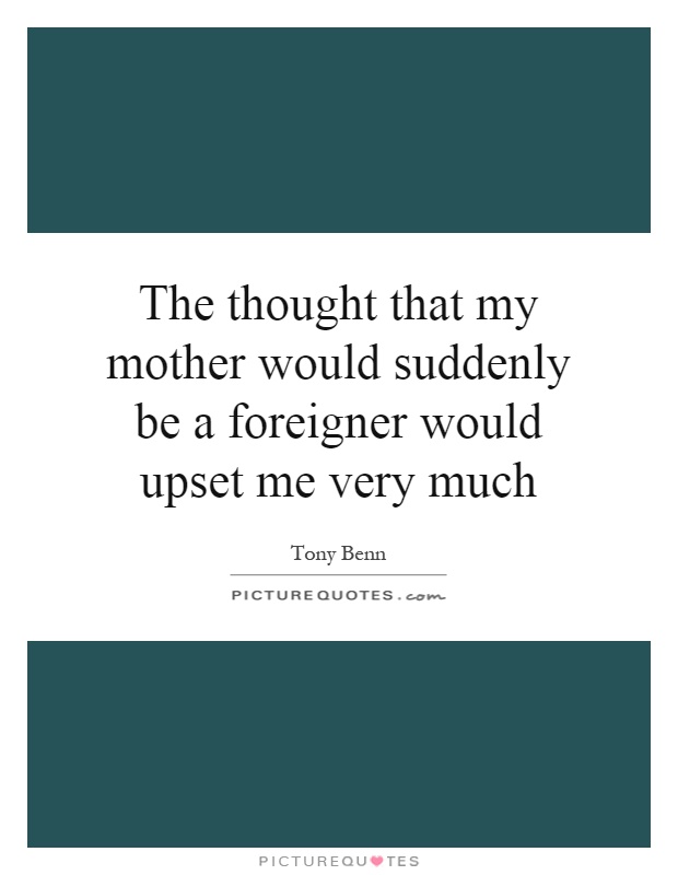 The thought that my mother would suddenly be a foreigner would upset me very much Picture Quote #1