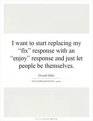 I want to start replacing my “fix” response with an “enjoy” response and just let people be themselves Picture Quote #1