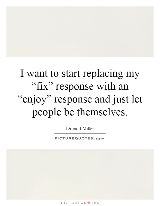 I want to start replacing my “fix” response with an “enjoy” response and just let people be themselves Picture Quote #1