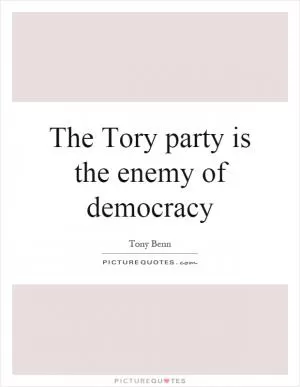 The Tory party is the enemy of democracy Picture Quote #1