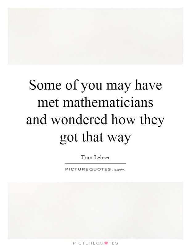 Some of you may have met mathematicians and wondered how they got that way Picture Quote #1
