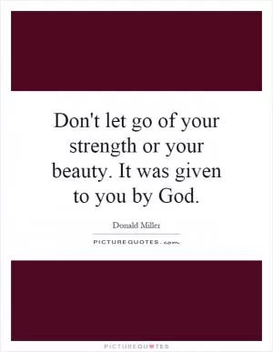 Don't let go of your strength or your beauty. It was given to you by God Picture Quote #1