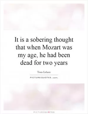It is a sobering thought that when Mozart was my age, he had been dead for two years Picture Quote #1