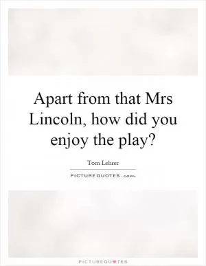 Apart from that Mrs Lincoln, how did you enjoy the play? Picture Quote #1