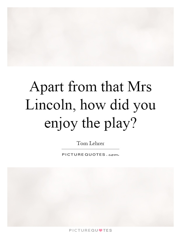 Apart from that Mrs Lincoln, how did you enjoy the play? Picture Quote #1