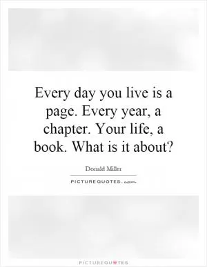 Every day you live is a page. Every year, a chapter. Your life, a book. What is it about? Picture Quote #1