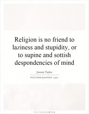 Religion is no friend to laziness and stupidity, or to supine and sottish despondencies of mind Picture Quote #1
