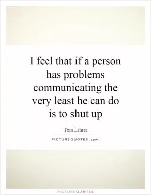 I feel that if a person has problems communicating the very least he can do is to shut up Picture Quote #1