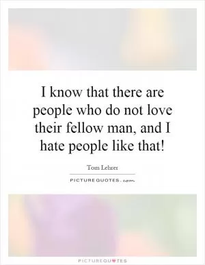 I know that there are people who do not love their fellow man, and I hate people like that! Picture Quote #1