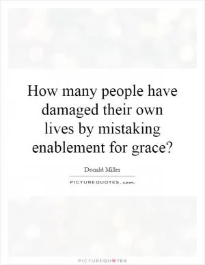 How many people have damaged their own lives by mistaking enablement for grace? Picture Quote #1