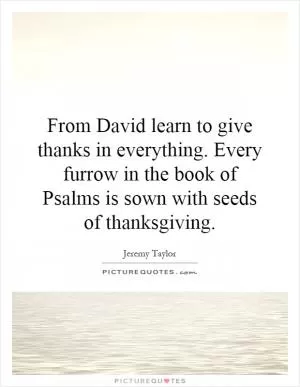 From David learn to give thanks in everything. Every furrow in the book of Psalms is sown with seeds of thanksgiving Picture Quote #1