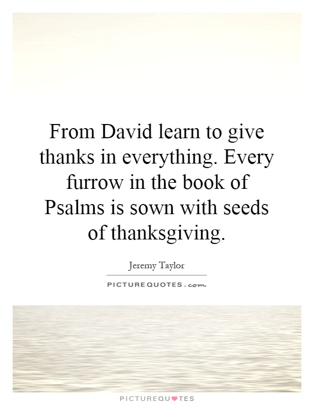 From David learn to give thanks in everything. Every furrow in the book of Psalms is sown with seeds of thanksgiving Picture Quote #1