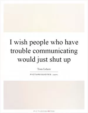 I wish people who have trouble communicating would just shut up Picture Quote #1