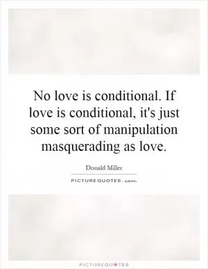 No love is conditional. If love is conditional, it's just some sort of manipulation masquerading as love Picture Quote #1
