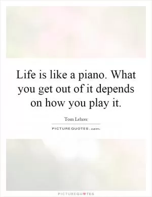 Life is like a piano. What you get out of it depends on how you play it Picture Quote #1