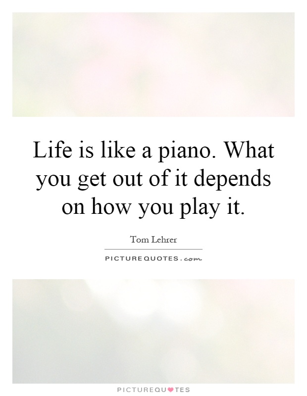 Life is like a piano. What you get out of it depends on how you play it Picture Quote #1