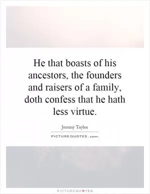 He that boasts of his ancestors, the founders and raisers of a family, doth confess that he hath less virtue Picture Quote #1