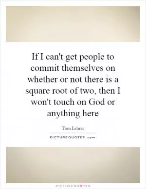 If I can't get people to commit themselves on whether or not there is a square root of two, then I won't touch on God or anything here Picture Quote #1