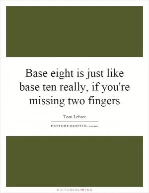 Base eight is just like base ten really, if you're missing two fingers Picture Quote #1