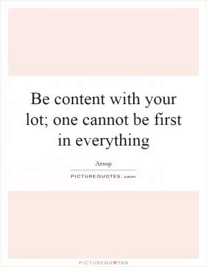 Be content with your lot; one cannot be first in everything Picture Quote #1