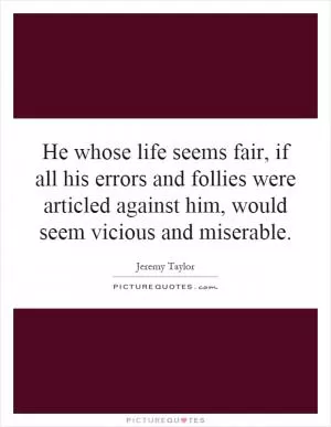 He whose life seems fair, if all his errors and follies were articled against him, would seem vicious and miserable Picture Quote #1