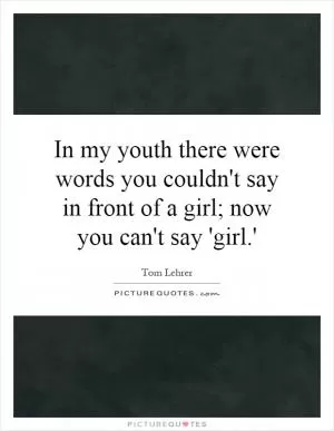 In my youth there were words you couldn't say in front of a girl; now you can't say 'girl.' Picture Quote #1