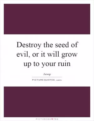Destroy the seed of evil, or it will grow up to your ruin Picture Quote #1