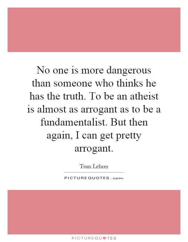 No one is more dangerous than someone who thinks he has the truth. To be an atheist is almost as arrogant as to be a fundamentalist. But then again, I can get pretty arrogant Picture Quote #1
