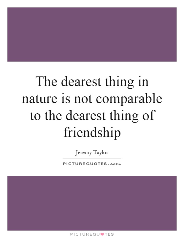 The dearest thing in nature is not comparable to the dearest thing of friendship Picture Quote #1