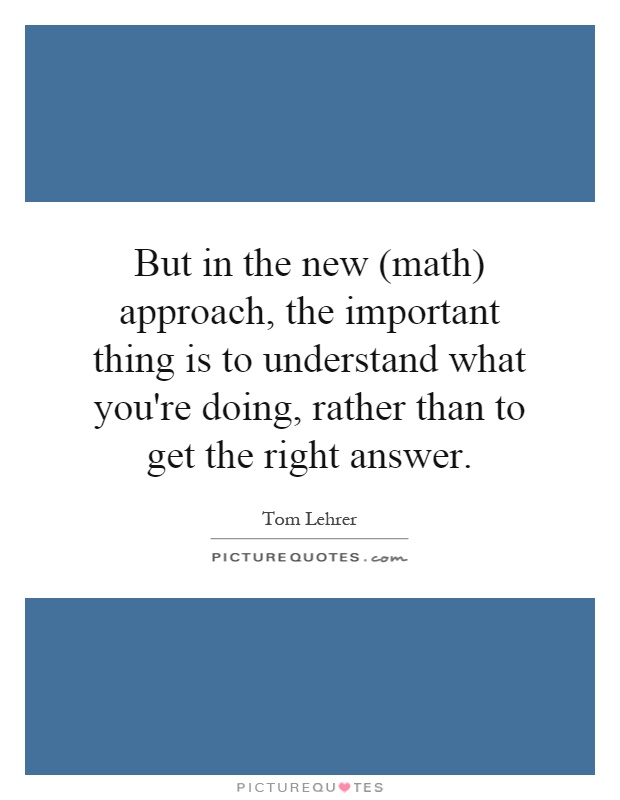 But in the new (math) approach, the important thing is to understand what you're doing, rather than to get the right answer Picture Quote #1