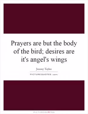Prayers are but the body of the bird; desires are it's angel's wings Picture Quote #1
