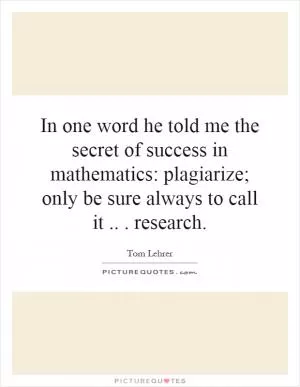 In one word he told me the secret of success in mathematics: plagiarize; only be sure always to call it... research Picture Quote #1