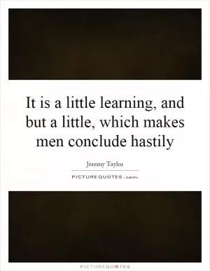 It is a little learning, and but a little, which makes men conclude hastily Picture Quote #1