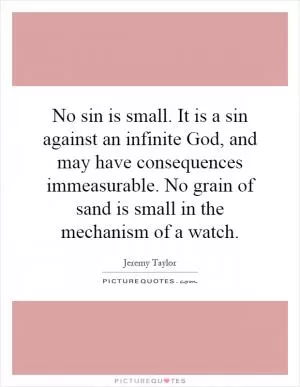 No sin is small. It is a sin against an infinite God, and may have consequences immeasurable. No grain of sand is small in the mechanism of a watch Picture Quote #1