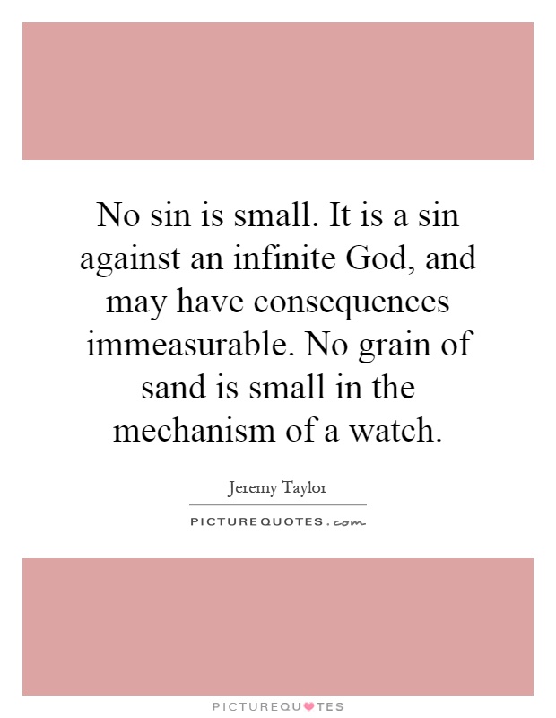 No sin is small. It is a sin against an infinite God, and may have consequences immeasurable. No grain of sand is small in the mechanism of a watch Picture Quote #1