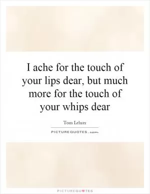 I ache for the touch of your lips dear, but much more for the touch of your whips dear Picture Quote #1