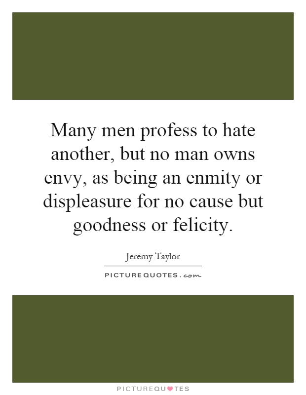 Many men profess to hate another, but no man owns envy, as being an enmity or displeasure for no cause but goodness or felicity Picture Quote #1