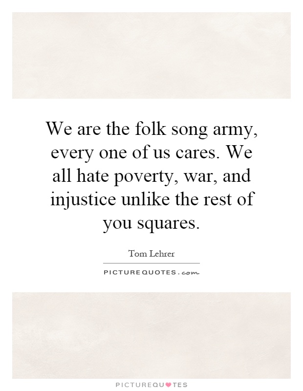 We are the folk song army, every one of us cares. We all hate poverty, war, and injustice unlike the rest of you squares Picture Quote #1