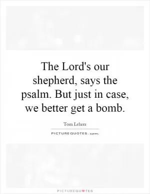 The Lord's our shepherd, says the psalm. But just in case, we better get a bomb Picture Quote #1