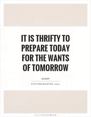 It is thrifty to prepare today for the wants of tomorrow Picture Quote #1