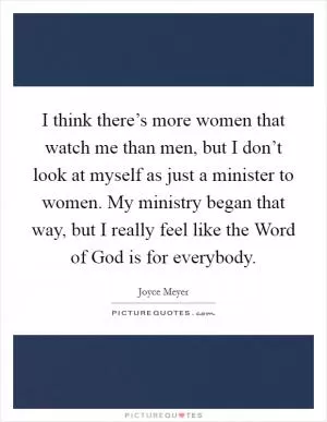 I think there’s more women that watch me than men, but I don’t look at myself as just a minister to women. My ministry began that way, but I really feel like the Word of God is for everybody Picture Quote #1