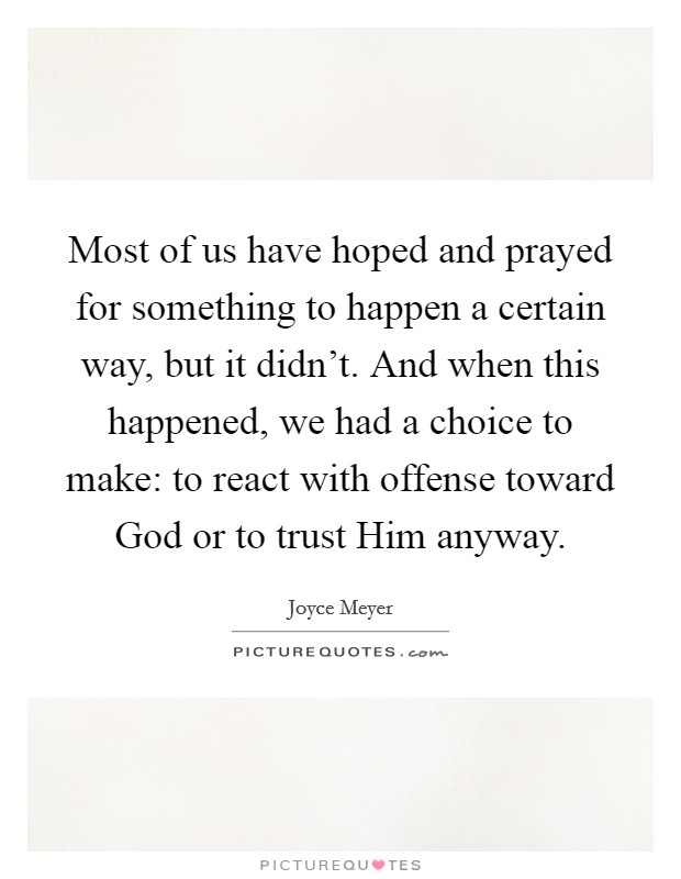Most of us have hoped and prayed for something to happen a certain way, but it didn't. And when this happened, we had a choice to make: to react with offense toward God or to trust Him anyway Picture Quote #1