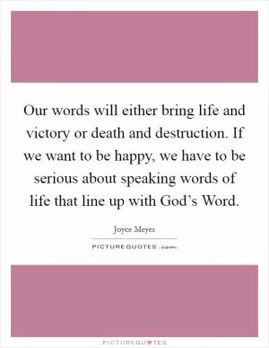 Our words will either bring life and victory or death and destruction. If we want to be happy, we have to be serious about speaking words of life that line up with God’s Word Picture Quote #1