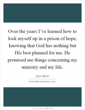 Over the years I’ve learned how to lock myself up in a prison of hope, knowing that God has nothing but His best planned for me. He promised me things concerning my ministry and my life Picture Quote #1