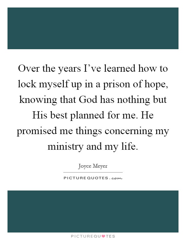 Over the years I've learned how to lock myself up in a prison of hope, knowing that God has nothing but His best planned for me. He promised me things concerning my ministry and my life Picture Quote #1