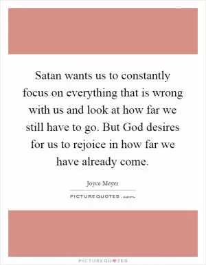 Satan wants us to constantly focus on everything that is wrong with us and look at how far we still have to go. But God desires for us to rejoice in how far we have already come Picture Quote #1