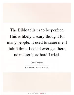 The Bible tells us to be perfect. This is likely a scary thought for many people. It used to scare me. I didn’t think I could ever get there, no matter how hard I tried Picture Quote #1