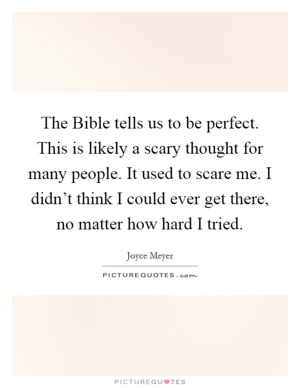 The Bible tells us to be perfect. This is likely a scary thought for many people. It used to scare me. I didn't think I could ever get there, no matter how hard I tried Picture Quote #1