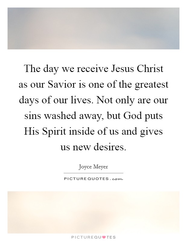 The day we receive Jesus Christ as our Savior is one of the greatest days of our lives. Not only are our sins washed away, but God puts His Spirit inside of us and gives us new desires Picture Quote #1