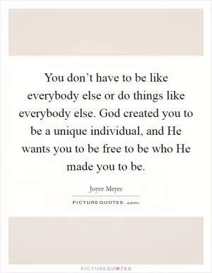 You don’t have to be like everybody else or do things like everybody else. God created you to be a unique individual, and He wants you to be free to be who He made you to be Picture Quote #1